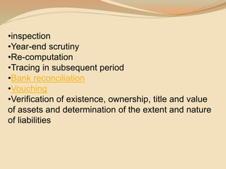 •inspection
•Year-end scrutiny
•Re-computation
•Tracing in subsequent period
•Bank reconciliation
•Vouching
•Verification of existence, ownership, title and value
of assets and determination of the extent and nature
of liabilities
 