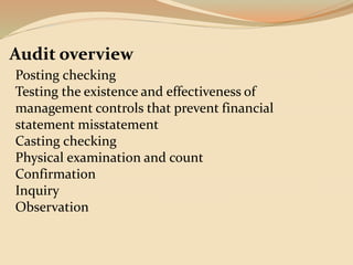Audit overview
Posting checking
Testing the existence and effectiveness of
management controls that prevent financial
statement misstatement
Casting checking
Physical examination and count
Confirmation
Inquiry
Observation
 