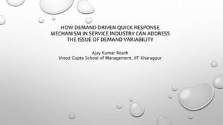 HOW DEMAND DRIVEN QUICK RESPONSE
MECHANISM IN SERVICE INDUSTRY CAN ADDRESS
THE ISSUE OF DEMAND VARIABILITY
Ajay Kumar Routh
Vinod Gupta School of Management, IIT Kharagpur
 