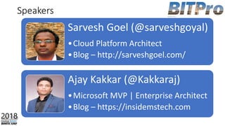 Sarvesh Goel (@sarveshgoyal)
•Cloud Platform Architect
•Blog – http://sarveshgoel.com/
Ajay Kakkar (@Kakkaraj)
•Microsoft MVP | Enterprise Architect
•Blog – https://insidemstech.com
Speakers
 