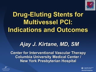 Ajay J. Kirtane, MD, SM
Center for Interventional Vascular Therapy
Columbia University Medical Center /
New York Presbyterian Hospital
Drug-Eluting Stents for
Multivessel PCI:
Indications and Outcomes
 