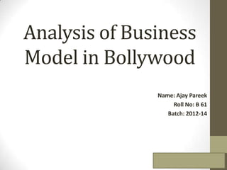 Analysis of Business
Model in Bollywood
               Name: Ajay Pareek
                    Roll No: B 61
                  Batch: 2012-14
 