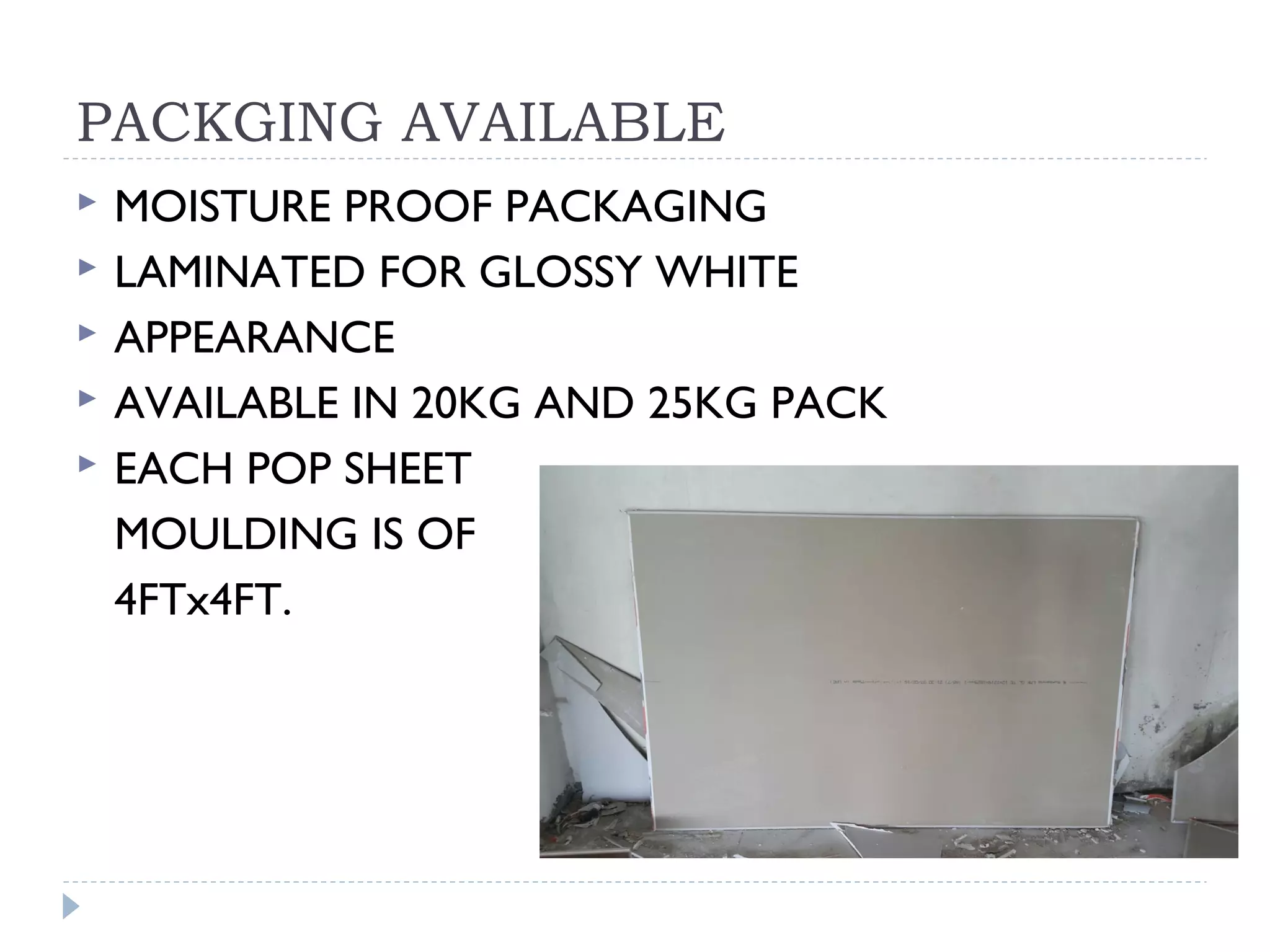 PACKGING AVAILABLE
 MOISTURE PROOF PACKAGING
 LAMINATED FOR GLOSSY WHITE
 APPEARANCE
 AVAILABLE IN 20KG AND 25KG PACK
 EACH POP SHEET
MOULDING IS OF
4FTx4FT.
 