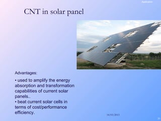 14/03/2013
20
CNT in solar panel
Application
Advantages:
• used to amplify the energy
absorption and transformation
capabilities of current solar
panels..
• beat current solar cells in
terms of cost/performance
efficiency.
 