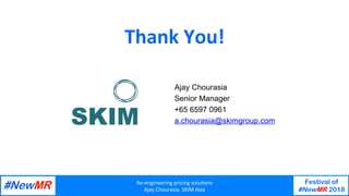 Re-engineering	pricing	solu/ons	
Ajay	Chourasia,	SKIM	Asia	
Festival of
#NewMR 2018
	
	
Thank	You!	
	
	
	Ajay Chourasia
Senior Manager
+65 6597 0961
a.chourasia@skimgroup.com
 
