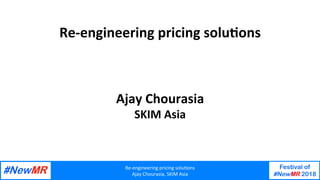 Re-engineering	pricing	solu/ons	
Ajay	Chourasia,	SKIM	Asia	
Festival of
#NewMR 2018
	
	
Re-engineering	pricing	solu/ons	
Ajay	Chourasia	
SKIM	Asia	
 