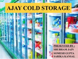 AJAY COLD STORAGE
PRESENTED BY :
SHUBHAM JAIN
SOMESH GUPTA
SARIKA KANSAL
 