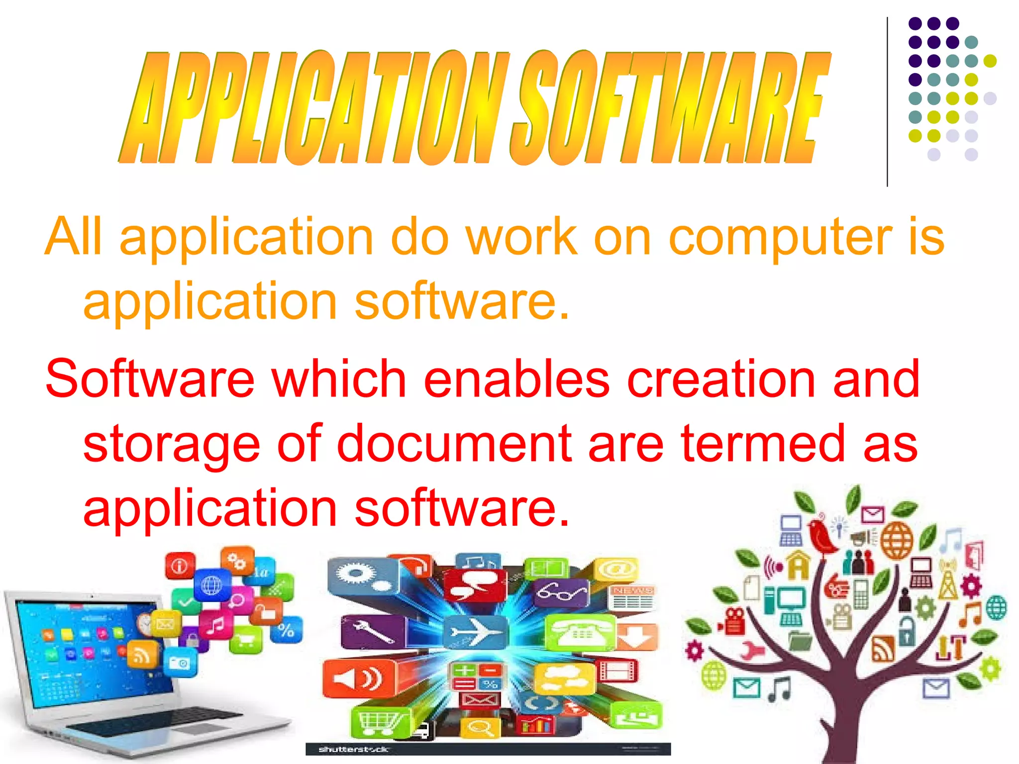 All application do work on computer is
application software.
Software which enables creation and
storage of document are termed as
application software.
 