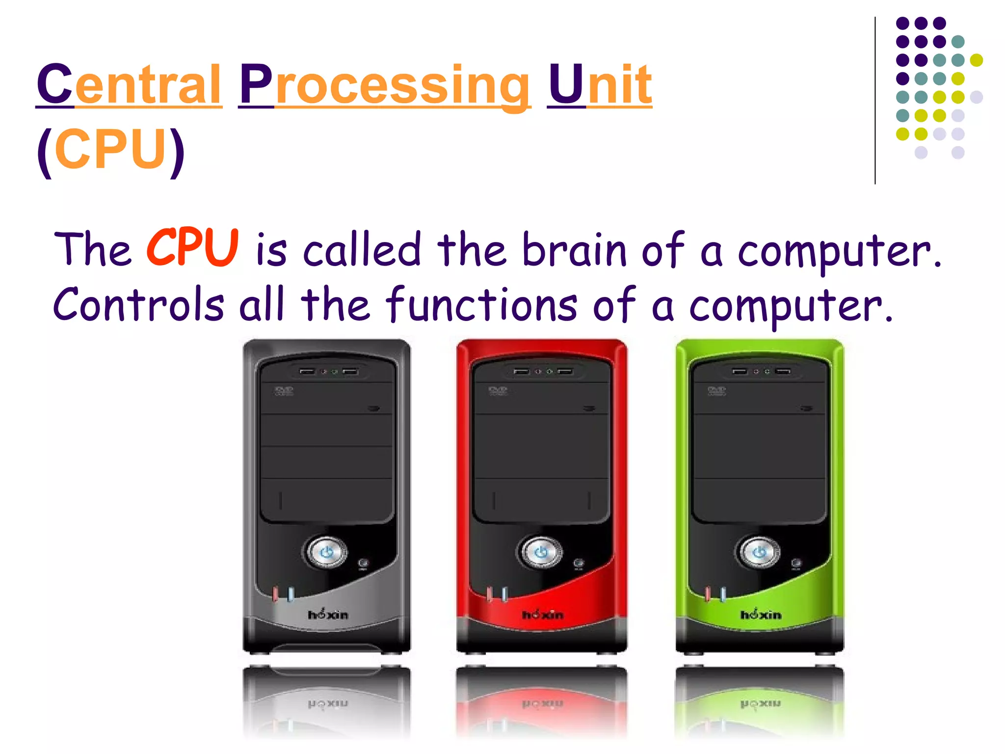 Central Processing Unit
(CPU)
The CPU is called the brain of a computer.
Controls all the functions of a computer.
 