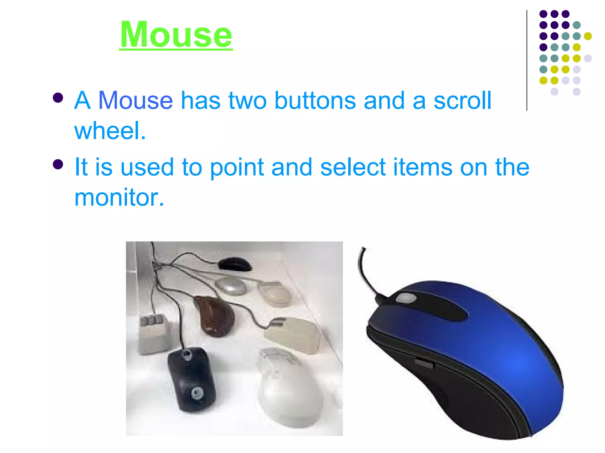 Mouse
 A Mouse has two buttons and a scroll
wheel.
 It is used to point and select items on the
monitor.
 