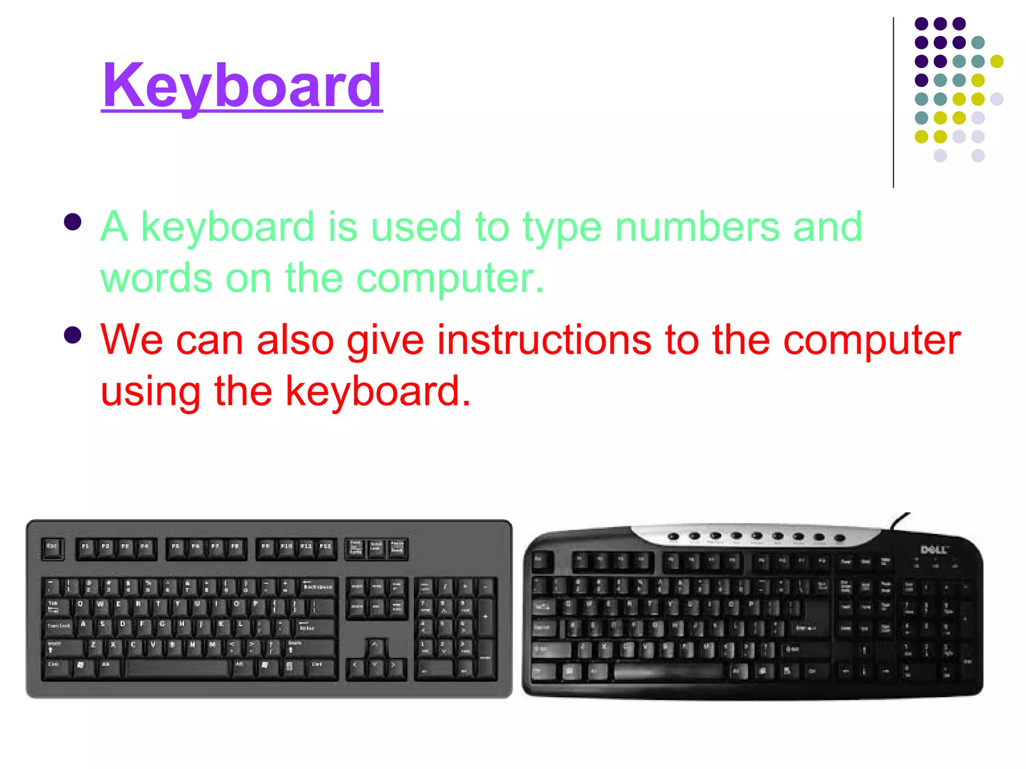 Keyboard
 A keyboard is used to type numbers and
words on the computer.
 We can also give instructions to the computer
using the keyboard.
 