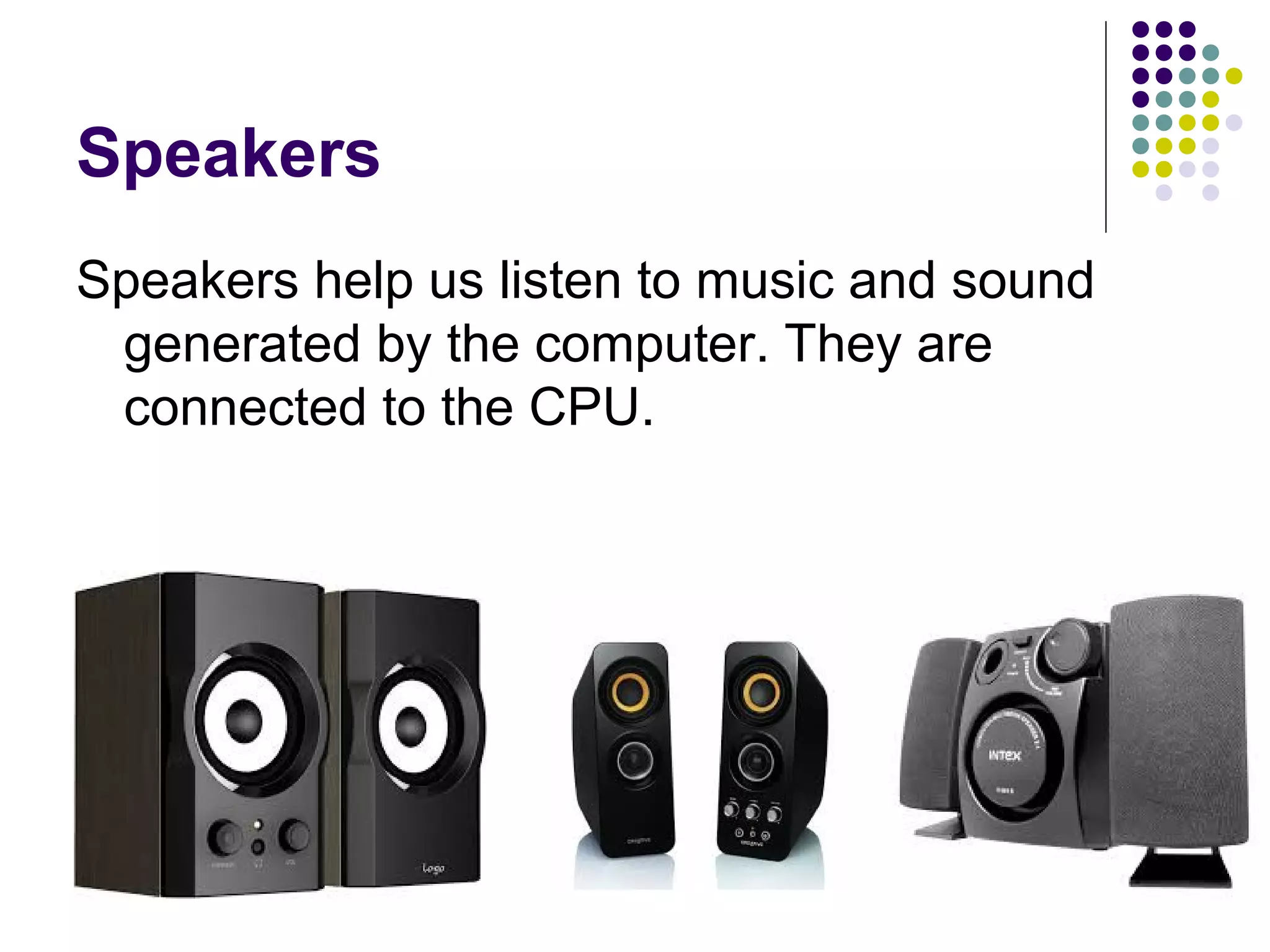 Speakers
Speakers help us listen to music and sound
generated by the computer. They are
connected to the CPU.
 