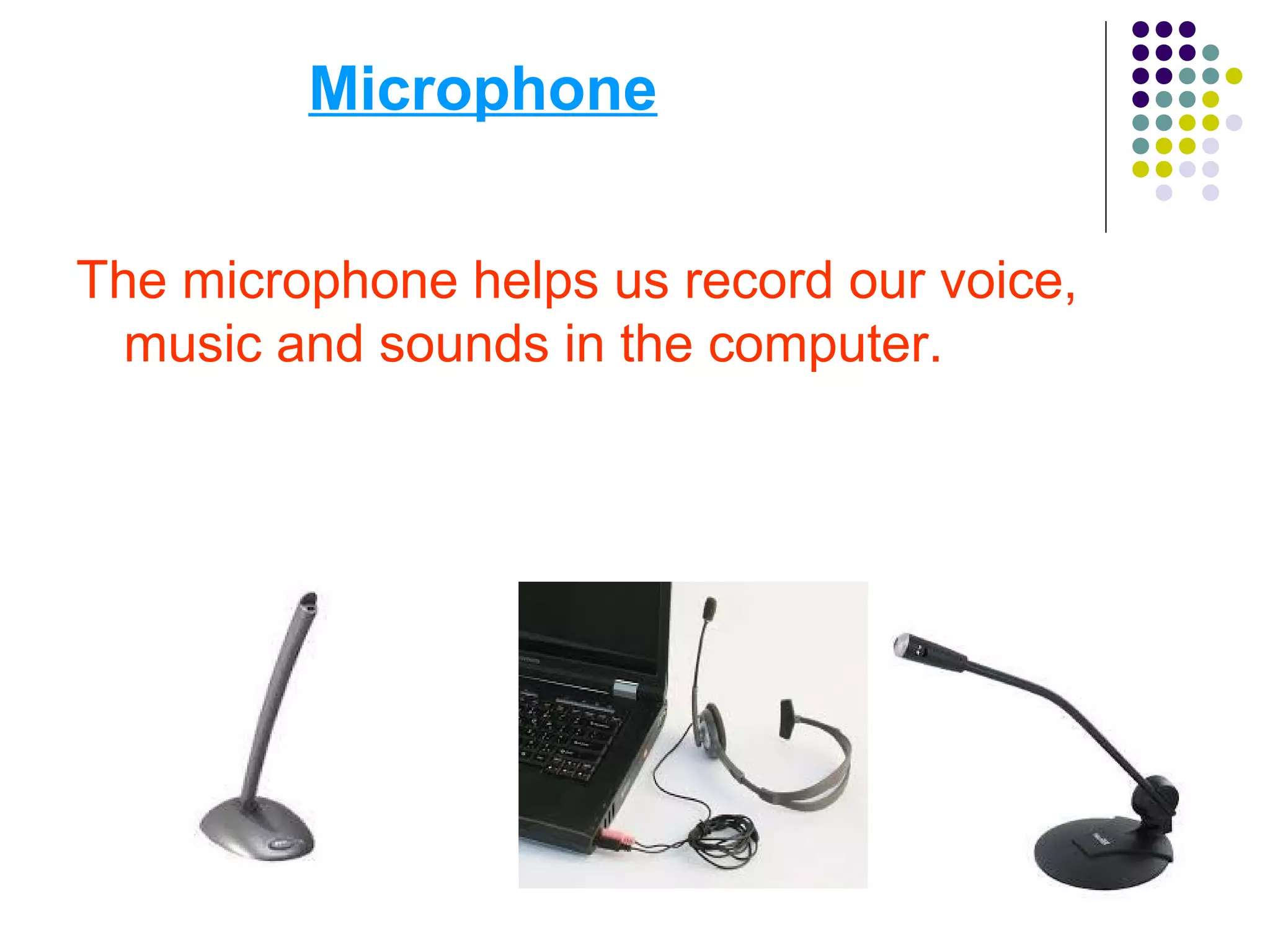 Microphone
The microphone helps us record our voice,
music and sounds in the computer.
 