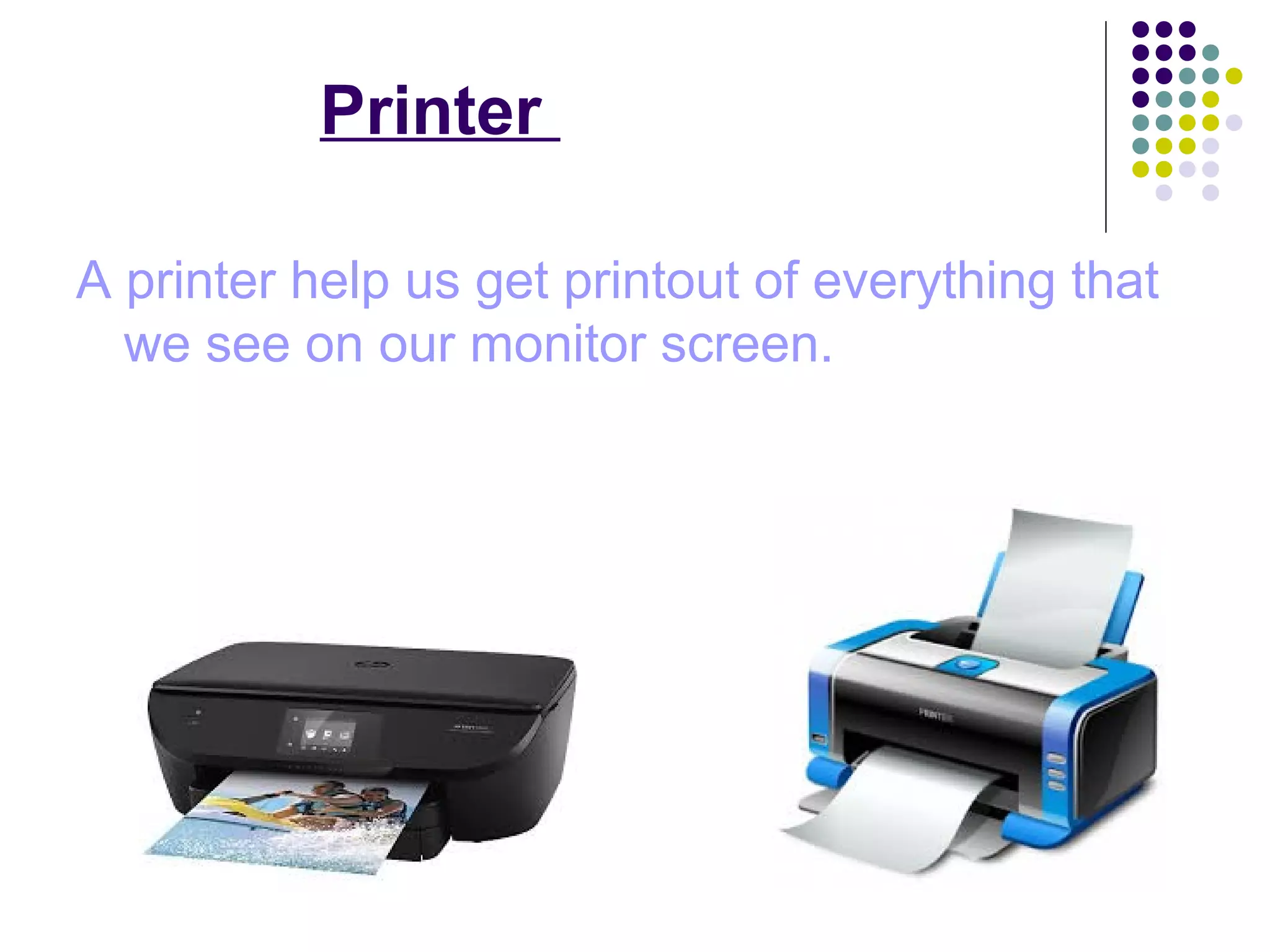 Printer
A printer help us get printout of everything that
we see on our monitor screen.
 