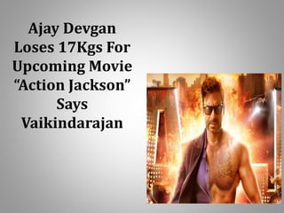Ajay Devgan 
Loses 17Kgs For 
Upcoming Movie 
“Action Jackson” 
Says 
Vaikindarajan 
 