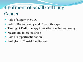 Treatment of Small Cell Lung
Cancer
 Role of Sugery in SCLC
 Role of Radiotherapy and Chemotherapy
 Timing of Radiotherapy in relation to Chemotherapy
 Maximum Tolerated Dose
 Role of Hyperfractionation
 Prohylactic Cranial Irradiation
 