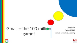Gmail – the 100 million
game!
Ajay Joshi
EMBA-2017A
Institute of Product Leadership
 