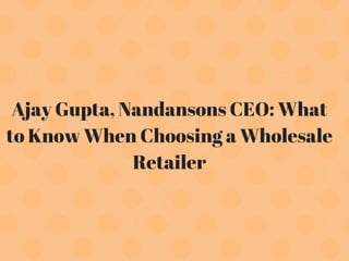 Ajay Gupta, Nandansons CEO: What
to Know When Choosing a Wholesale
Retailer
 