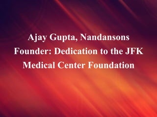 Ajay Gupta, Nandansons
Founder: Dedication to the JFK
Medical Center Foundation
 
