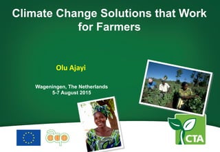  
	
  
	
  
Olu	
  Ajayi	
  
Wageningen, The Netherlands
5-7 August 2015
Climate Change Solutions that Work
for Farmers
 