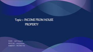 Topic :- INCOME FROM HOUSE
PROPERTY
NAME - AJAY KUMAR
REGD NO. - 220415140020
SUBJEDCT - INCOME TAX
 