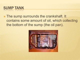 SUMP TANK


The sump surrounds the crankshaft. It
contains some amount of oil, which collecting
the bottom of the sump (the oil pan).

 