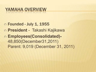YAMAHA OVERVIEW
Founded - July 1, 1955
President - Takashi Kajikawa
Employees(Consolidated)48,850(December31,2011)
Parent: 9,019 (December 31, 2011)

 