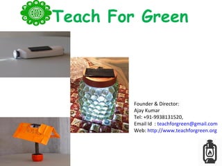 Teach For Green
Founder & Director:
Ajay Kumar
Tel: +91-9938131520,
Email Id : teachforgreen@gmail.com
Web: http://www.teachforgreen.org
 