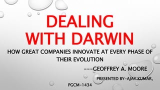 DEALING
WITH DARWIN
HOW GREAT COMPANIES INNOVATE AT EVERY PHASE OF
THEIR EVOLUTION
---GEOFFREY A. MOORE
PRESENTED BY-AJAY KUMAR,
PGCM-1434
 