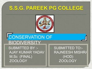 S.S.G. PAREEK PG COLLEGE
 SUBMITTED BY :-
AJAY KUMAR YADAV
M.Sc (FINAL)
ZOOLOGY
 SUBMITTED TO:-
RAJNEESH MISHRA
(HOD)
ZOOLOGY
CONSERVATION OF
BIODIVERSITY
 