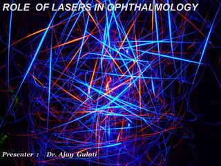 ROLE OF LASERS IN OPHTHALMOLOGY
Presenter : Dr. Ajay Gulati
 
