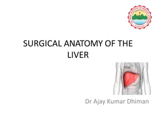 SURGICAL ANATOMY OF THE
LIVER
Dr Ajay Kumar Dhiman
 