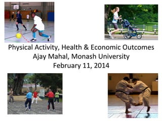Physical Activity, Health & Economic Outcomes
Ajay Mahal, Monash University
February 11, 2014

 