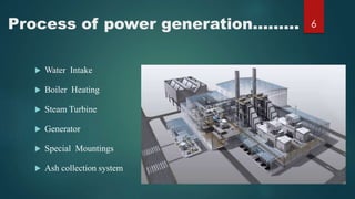 Process of power generation.........
 Water Intake
 Boiler Heating
 Steam Turbine
 Generator
 Special Mountings
 Ash collection system
6
 