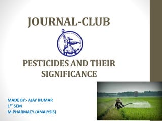 JOURNAL-CLUB
PESTICIDES AND THEIR
SIGNIFICANCE
MADE BY:- AJAY KUMAR
1ST SEM
M.PHARMACY (ANALYSIS)
 