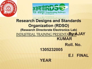 INDUSTRIAL TRAINING PRESENTATIONBy AJAY
KUMAR
Roll. No.
1305232005
E.I FINAL
YEAR
Research Designs and Standards
Organization (RDSO)
(Research Directorate Electronics Lab)
 