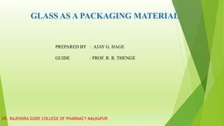 GLASS AS A PACKAGING MATERIAL
PREPARED BY : AJAY G. HAGE
GUIDE : PROF. R. R. THENGE
DR. RAJENDRA GODE COLLEGE OF PHARMACY MALKAPUR
 