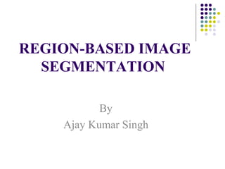 REGION-BASED IMAGE
SEGMENTATION
By
Ajay Kumar Singh