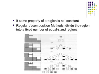 


If some property of a region is not constant
Regular decomposition Methods: divide the region
into a fixed number of equal-sized regions.

 