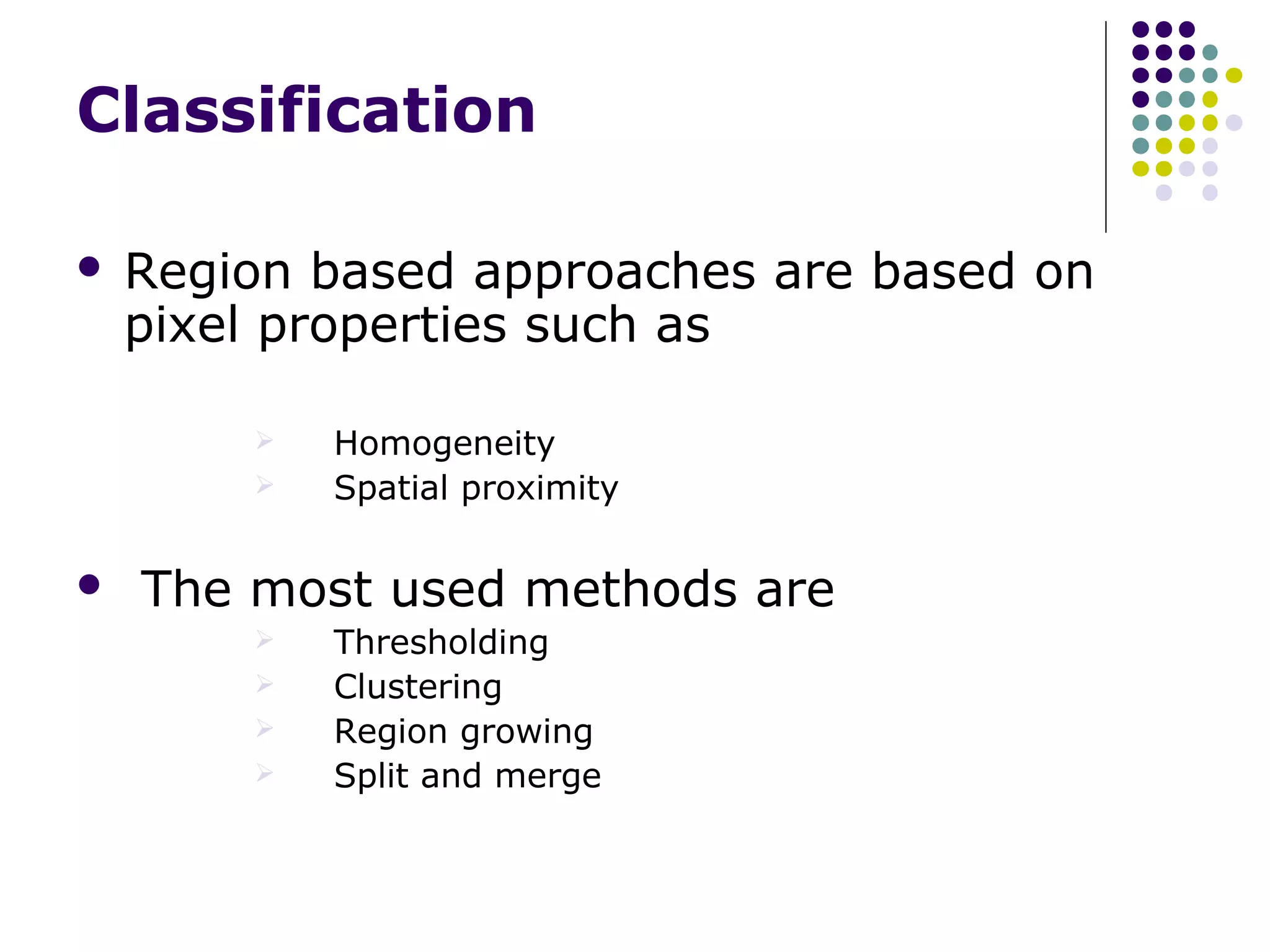 Classification


Region based approaches are based on
pixel properties such as





Homogeneity
Spatial proximity

The most used methods are





Thresholding
Clustering
Region growing
Split and merge

 