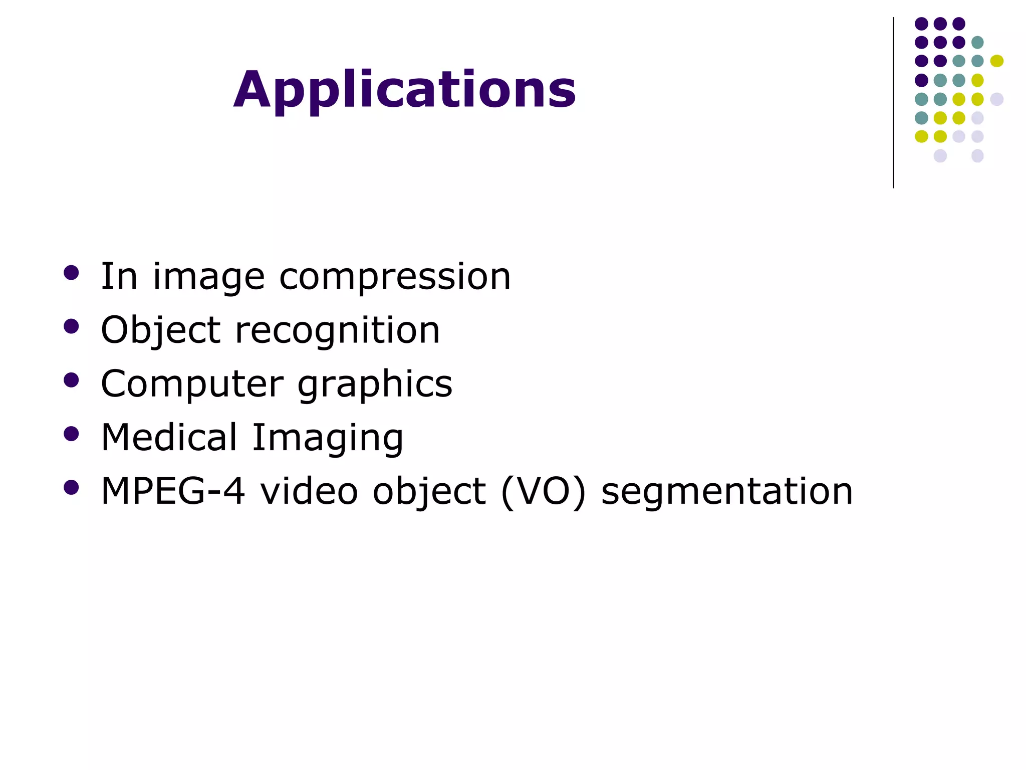 Applications







In image compression
Object recognition
Computer graphics
Medical Imaging
MPEG-4 video object (VO) segmentation

 