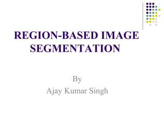 REGION-BASED IMAGE
SEGMENTATION
By
Ajay Kumar Singh

 
