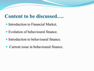 Content to be discussed….
 Introduction to Financial Market.
 Evolution of behavioural finance.
 Introduction to behavioural finance.
 Current issue in behavioural finance.
 