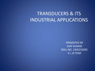 TRANSDUCERS & ITS
INDUSTRIAL APPLICATIONS
PRESENTED BY
AJAY KUMAR
ROLL NO. 1305232005
E.I ,III YEAR
 