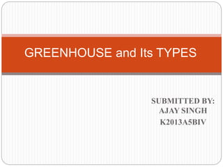 SUBMITTED BY:
AJAY SINGH
K2013A5BIV
GREENHOUSE and Its TYPES
 