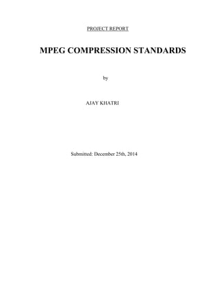PROJECT REPORT
MPEG COMPRESSION STANDARDS
by
AJAY KHATRI
Submitted: December 25th, 2014
 