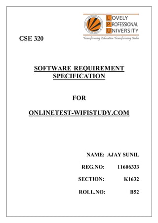 CSE 320
SOFTWARE REQUIREMENT
SPECIFICATION
FOR
ONLINETEST-WIFISTUDY.COM
NAME: AJAY SUNIL
REG.NO: 11606333
SECTION: K1632
ROLL.NO: B52
 