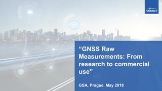 “GNSS Raw
Measurements: From
research to commercial
use”
GSA, Prague. May 2018
 