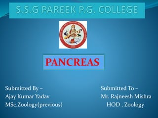 Submitted By –
Ajay Kumar Yadav
MSc.Zoology(previous)
Submitted To –
Mr. Rajneesh Mishra
HOD , Zoology
PANCREAS
 