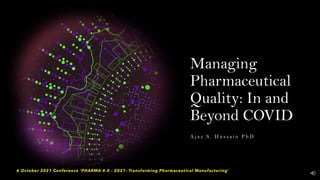 Managing
Pharmaceutical
Quality: In and
Beyond COVID
A j a z S . H u s s a i n P h D
6 October 2021 Conference 'PHARMA 4.0 - 2021: Transforming Pharmaceutical Manufacturing'
 